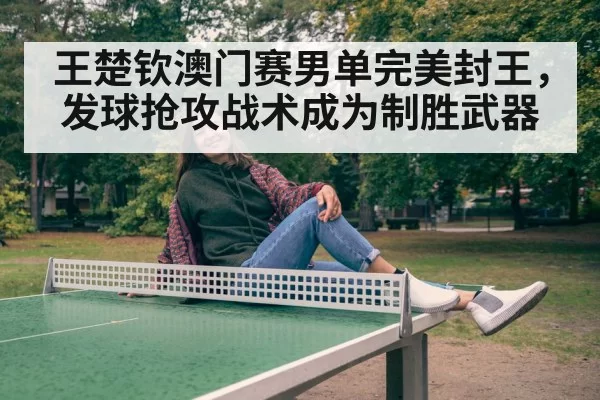王楚钦澳门赛男单完美封王，发球抢攻战术成为制胜武器