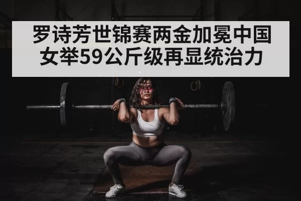 罗诗芳世锦赛两金加冕中国女举59公斤级再显统治力