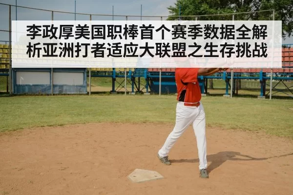 李政厚美国职棒首个赛季数据全解析亚洲打者适应大联盟之生存挑战