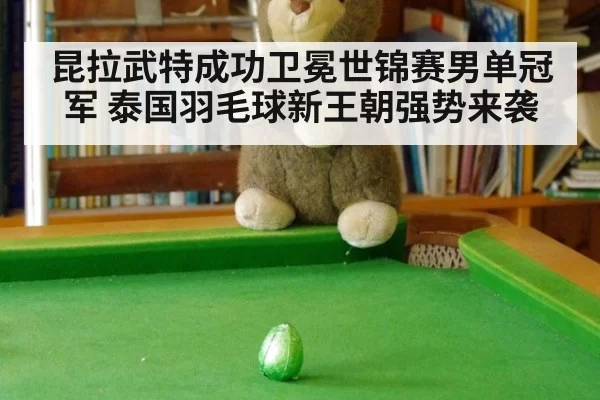 昆拉武特成功卫冕世锦赛男单冠军 泰国羽毛球新王朝强势来袭